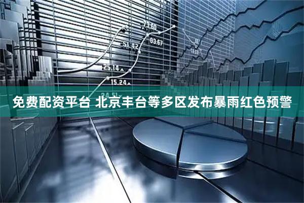免费配资平台 北京丰台等多区发布暴雨红色预警