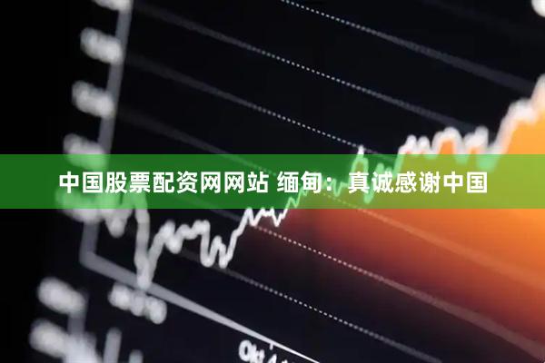 中国股票配资网网站 缅甸：真诚感谢中国