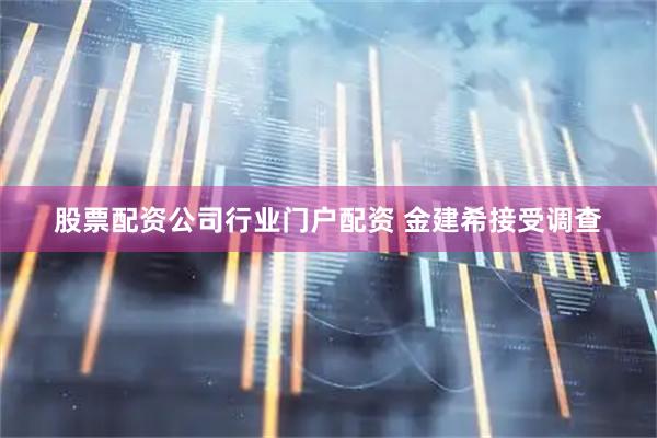 股票配资公司行业门户配资 金建希接受调查
