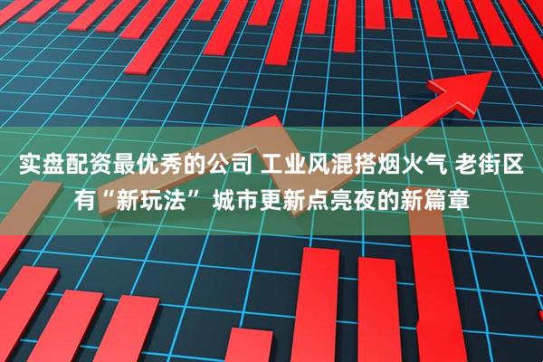 实盘配资最优秀的公司 工业风混搭烟火气 老街区有“新玩法” 城市更新点亮夜的新篇章