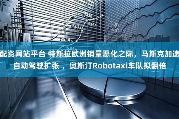 配资网站平台 特斯拉欧洲销量恶化之际，马斯克加速自动驾驶扩张 ，奥斯汀Robotaxi车队拟翻倍