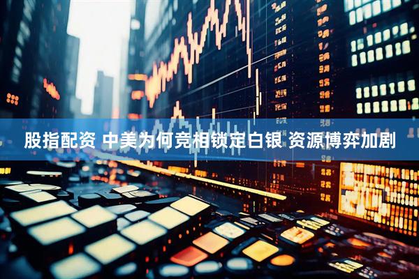 股指配资 中美为何竞相锁定白银 资源博弈加剧