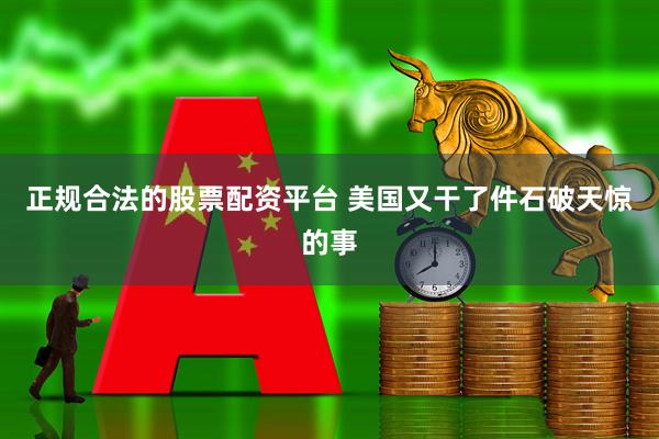 正规合法的股票配资平台 美国又干了件石破天惊的事