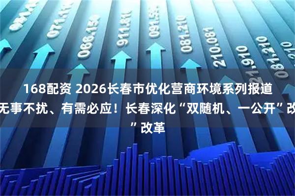 168配资 2026长春市优化营商环境系列报道｜无事不扰、有需必应！长春深化“双随机、一公开”改革