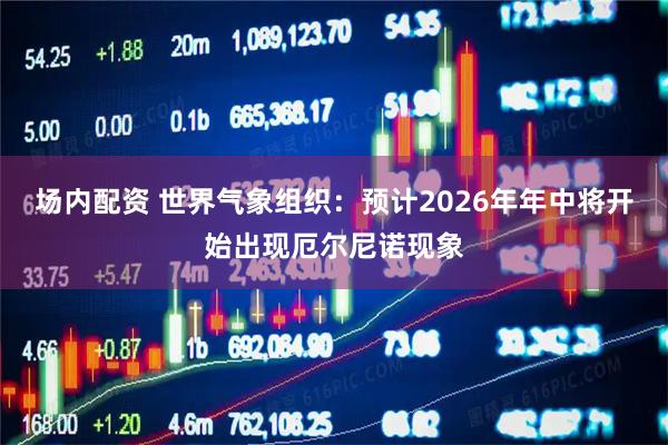 场内配资 世界气象组织：预计2026年年中将开始出现厄尔尼诺现象